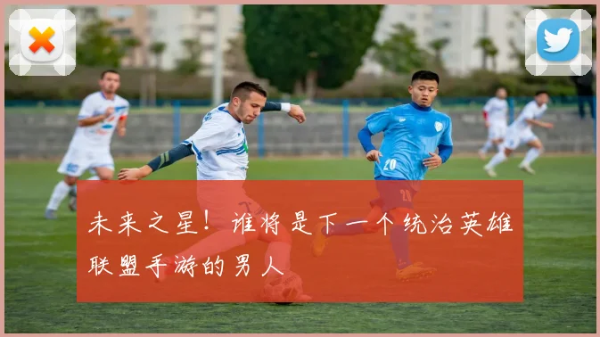 未来之星！谁将是下一个统治英雄联盟手游的男人