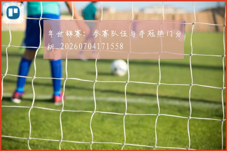 年世锦赛：参赛队伍与夺冠热门分析_20260704171558