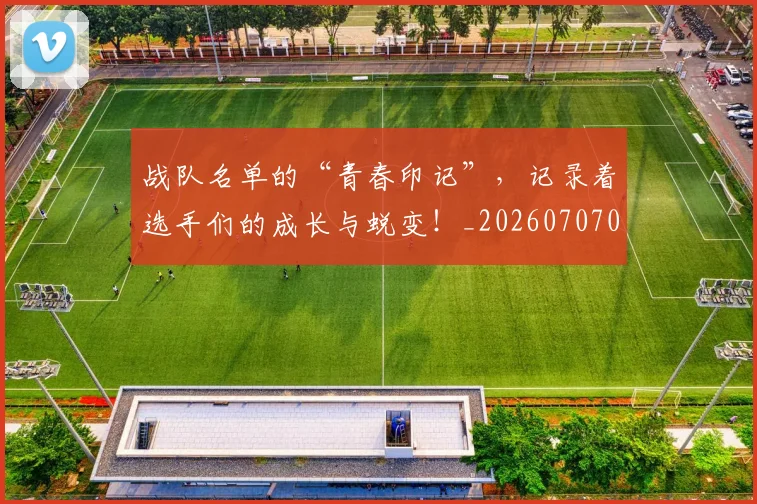 战队名单的“青春印记”，记录着选手们的成长与蜕变！_20260707014044