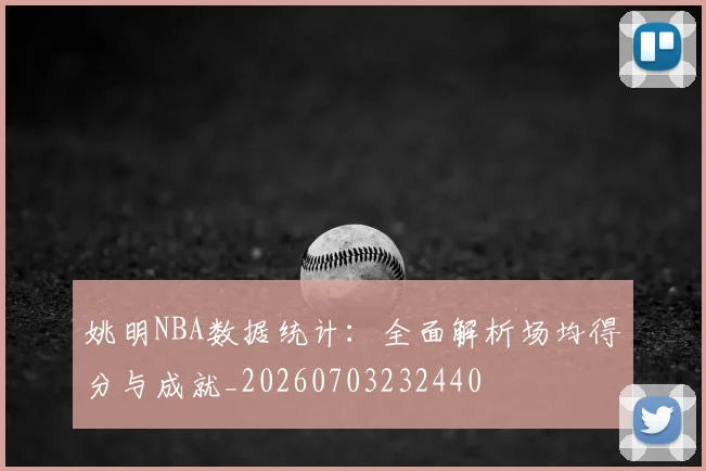 姚明NBA数据统计:全面解析场均得分与成就_20260703232440