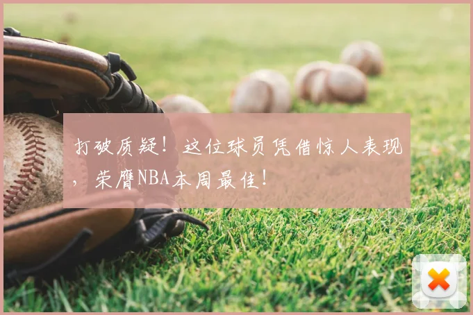 打破质疑!这位球员凭借惊人表现,荣膺NBA本周最佳!