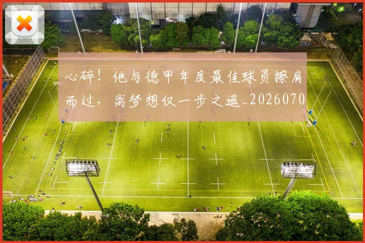 心碎！他与德甲年度最佳球员擦肩而过，离梦想仅一步之遥_20260704174028_20260722163509