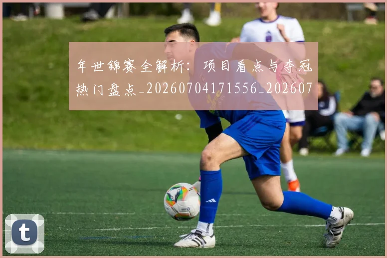 年世锦赛全解析：项目看点与夺冠热门盘点_20260704171556_20260722155008